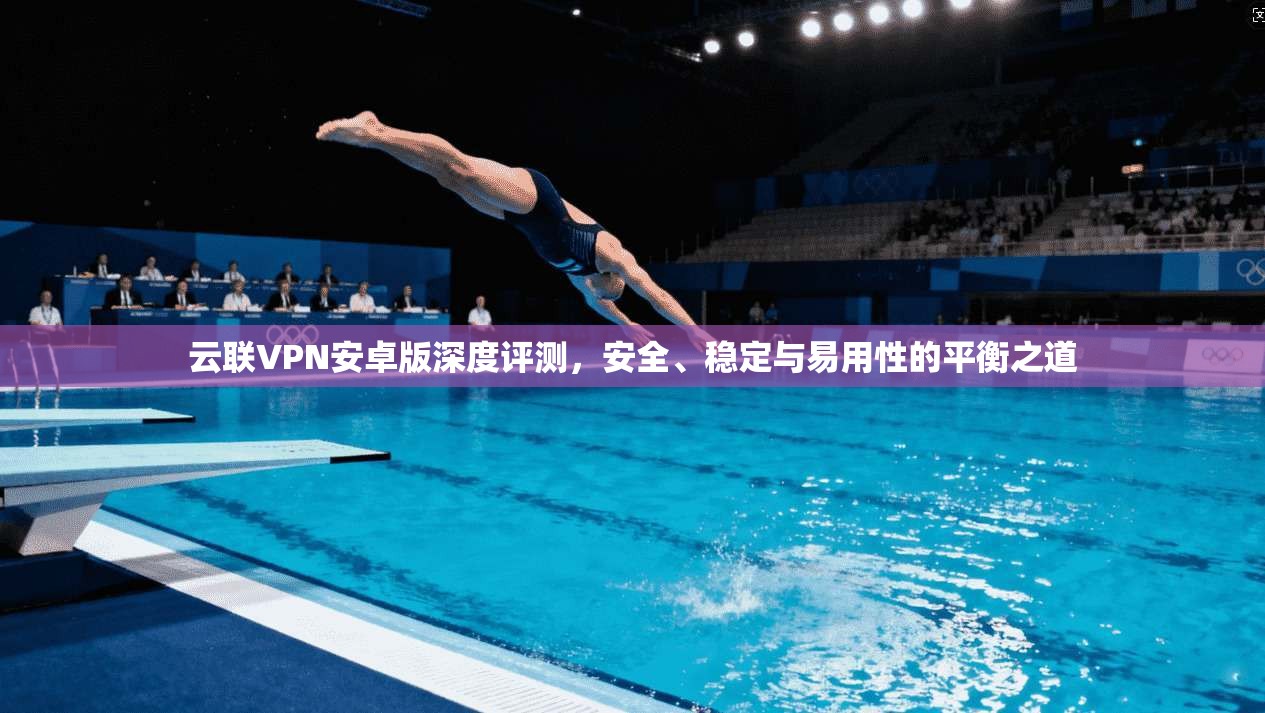 云联VPN安卓版深度评测，安全、稳定与易用性的平衡之道