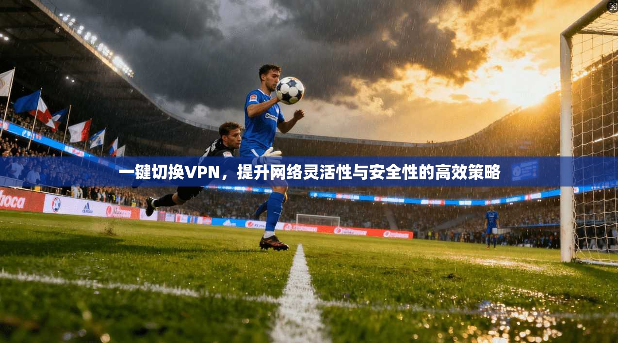 一键切换VPN，提升网络灵活性与安全性的高效策略