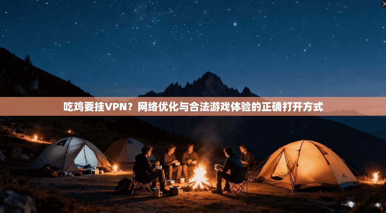 吃鸡要挂VPN？网络优化与合法游戏体验的正确打开方式