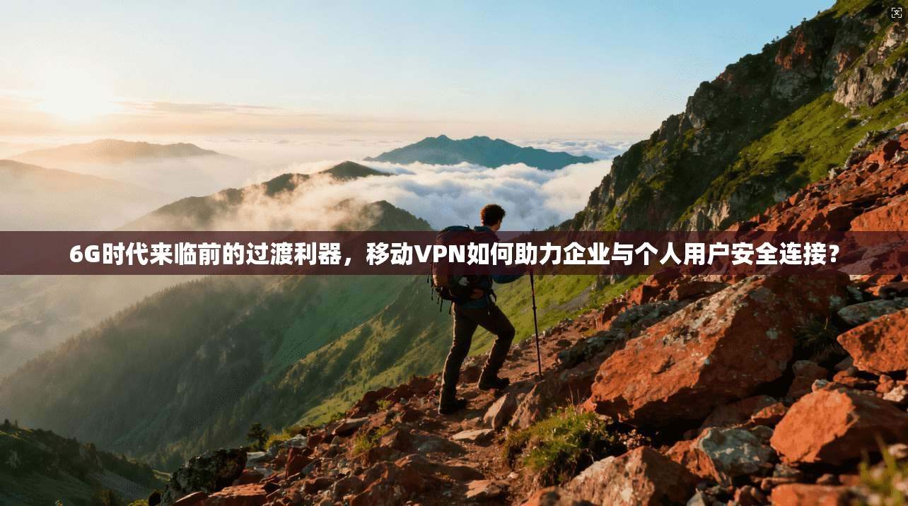 6G时代来临前的过渡利器，移动VPN如何助力企业与个人用户安全连接？