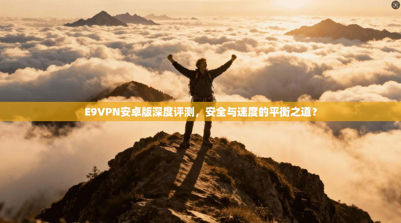 E9VPN安卓版深度评测，安全与速度的平衡之道？