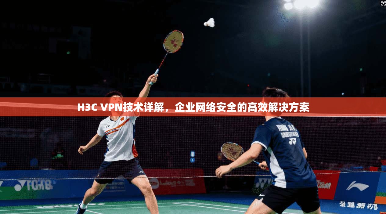 H3C VPN技术详解，企业网络安全的高效解决方案