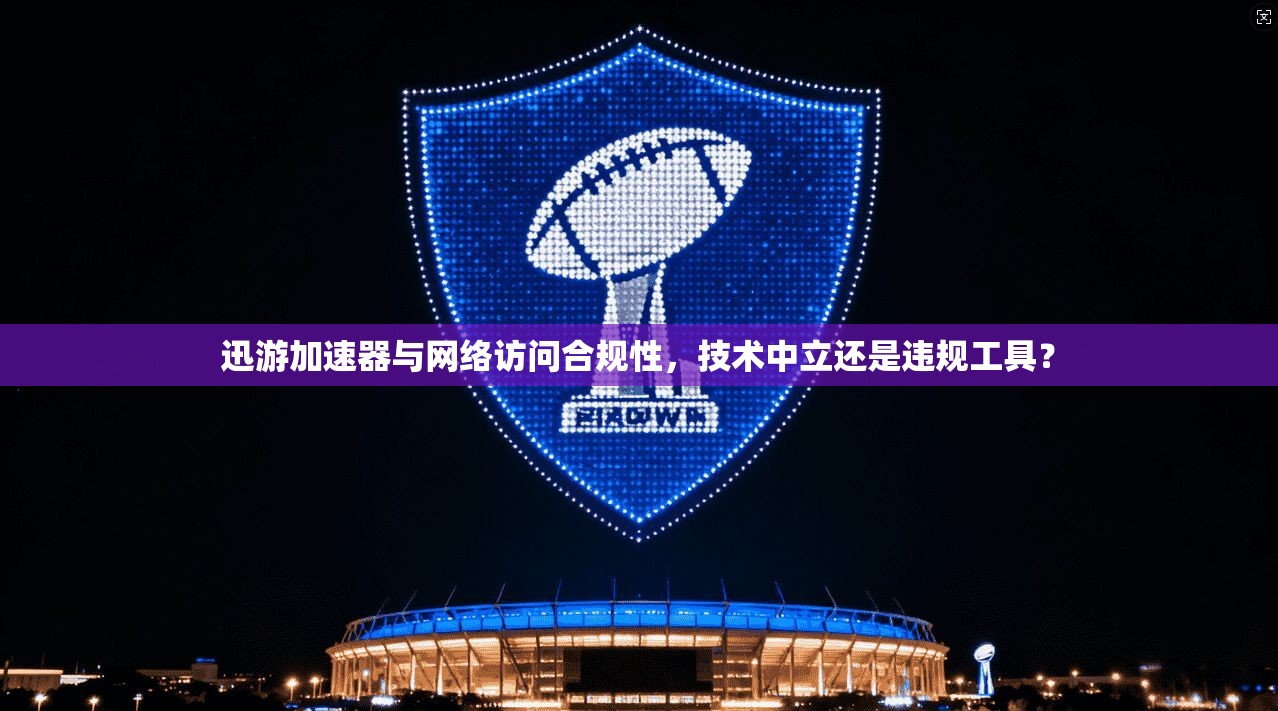 迅游加速器与网络访问合规性，技术中立还是违规工具？