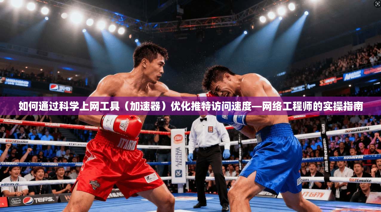 如何通过科学上网工具（加速器）优化推特访问速度—网络工程师的实操指南