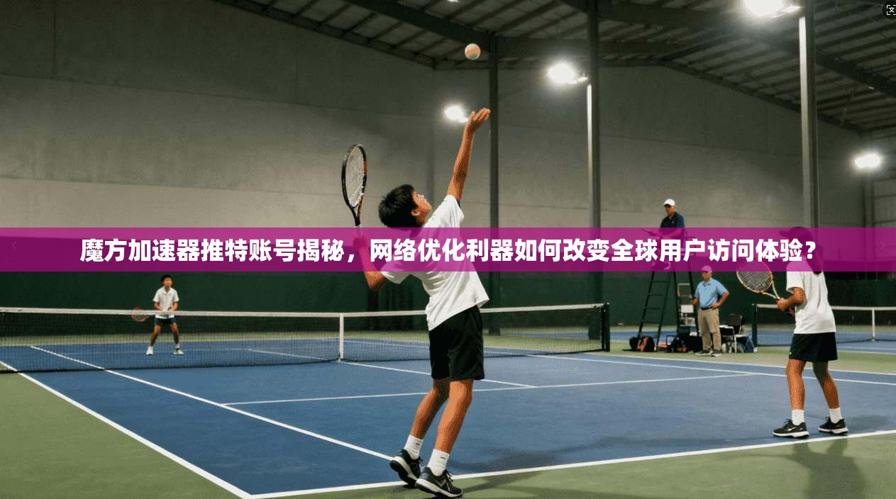 魔方加速器推特账号揭秘，网络优化利器如何改变全球用户访问体验？
