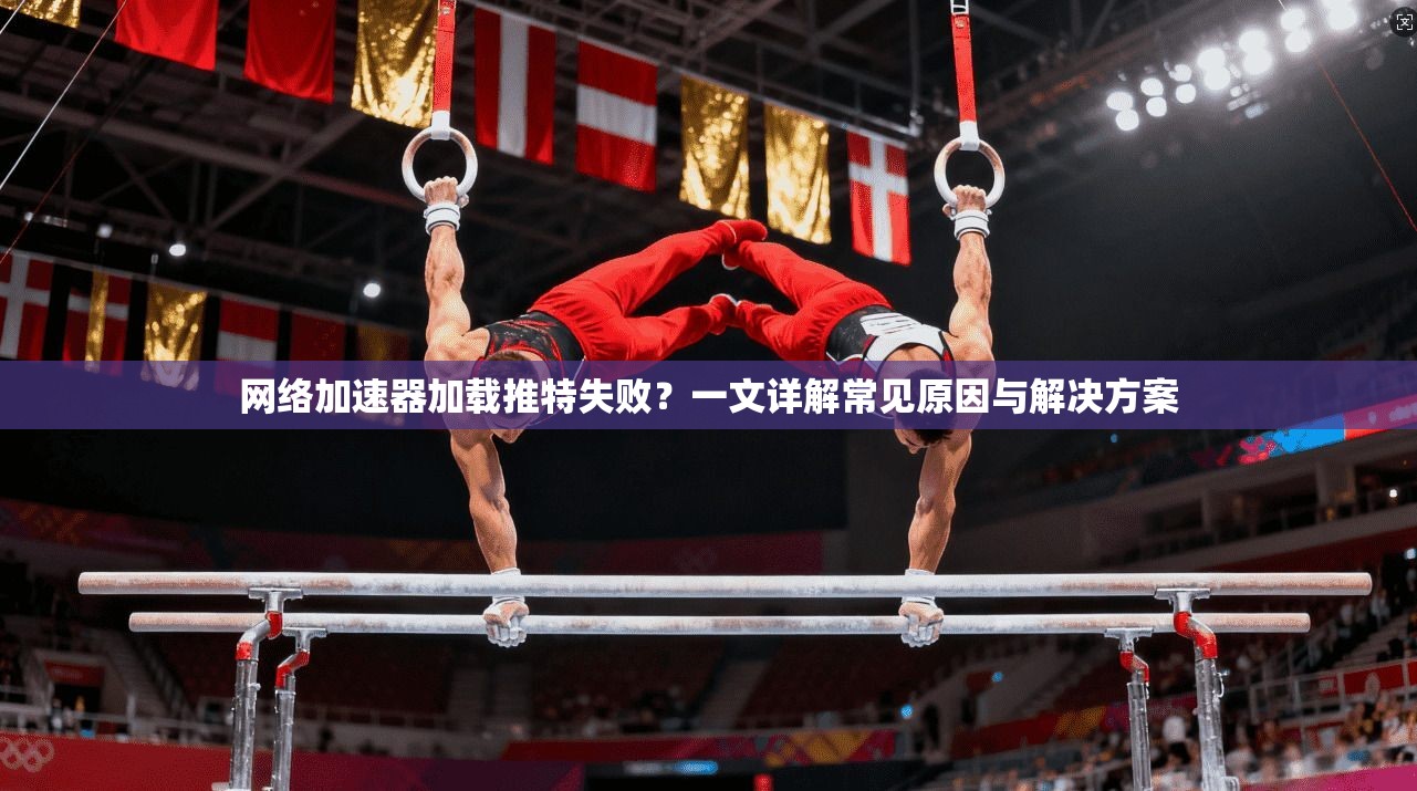 网络加速器加载推特失败？一文详解常见原因与解决方案