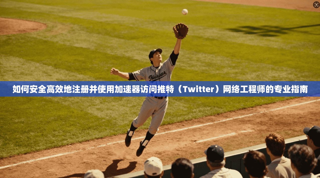 如何安全高效地注册并使用加速器访问推特（Twitter）网络工程师的专业指南