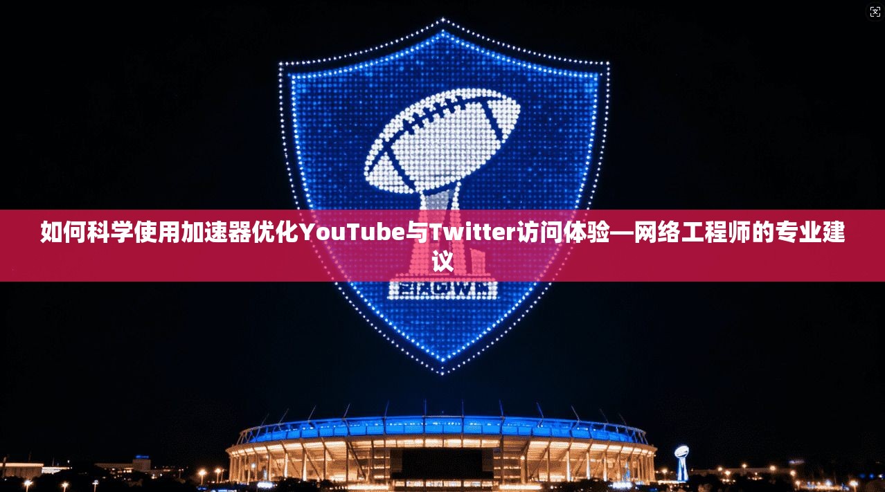 如何科学使用加速器优化YouTube与Twitter访问体验—网络工程师的专业建议