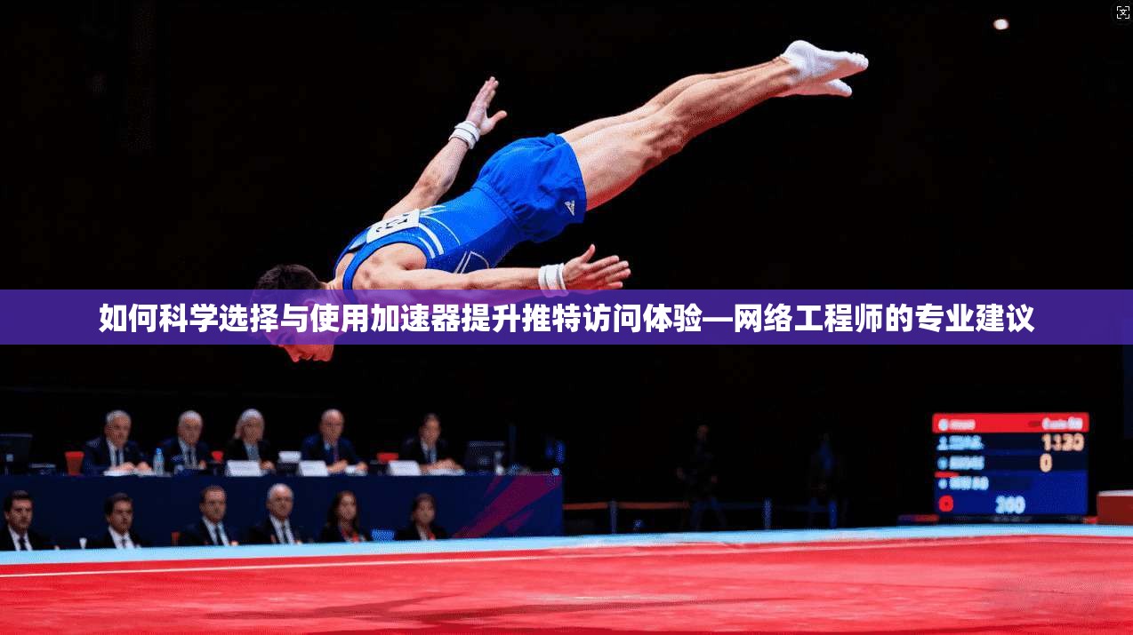 如何科学选择与使用加速器提升推特访问体验—网络工程师的专业建议
