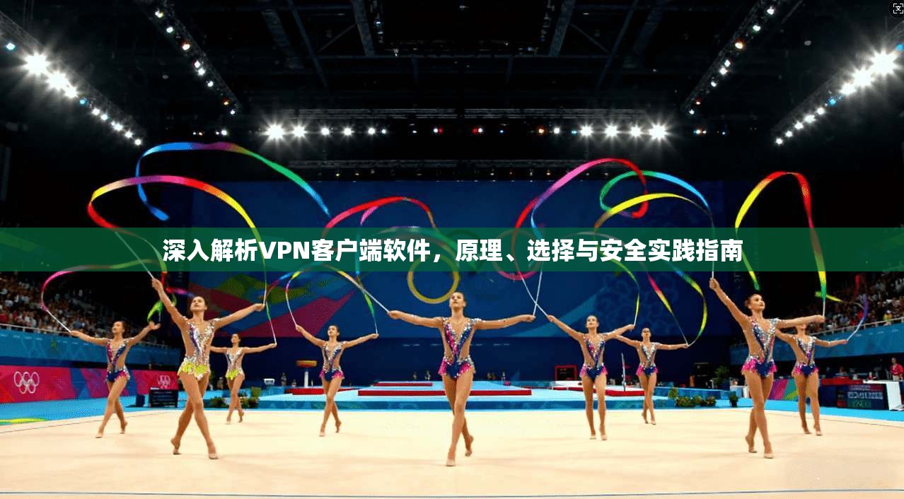 深入解析VPN客户端软件，原理、选择与安全实践指南