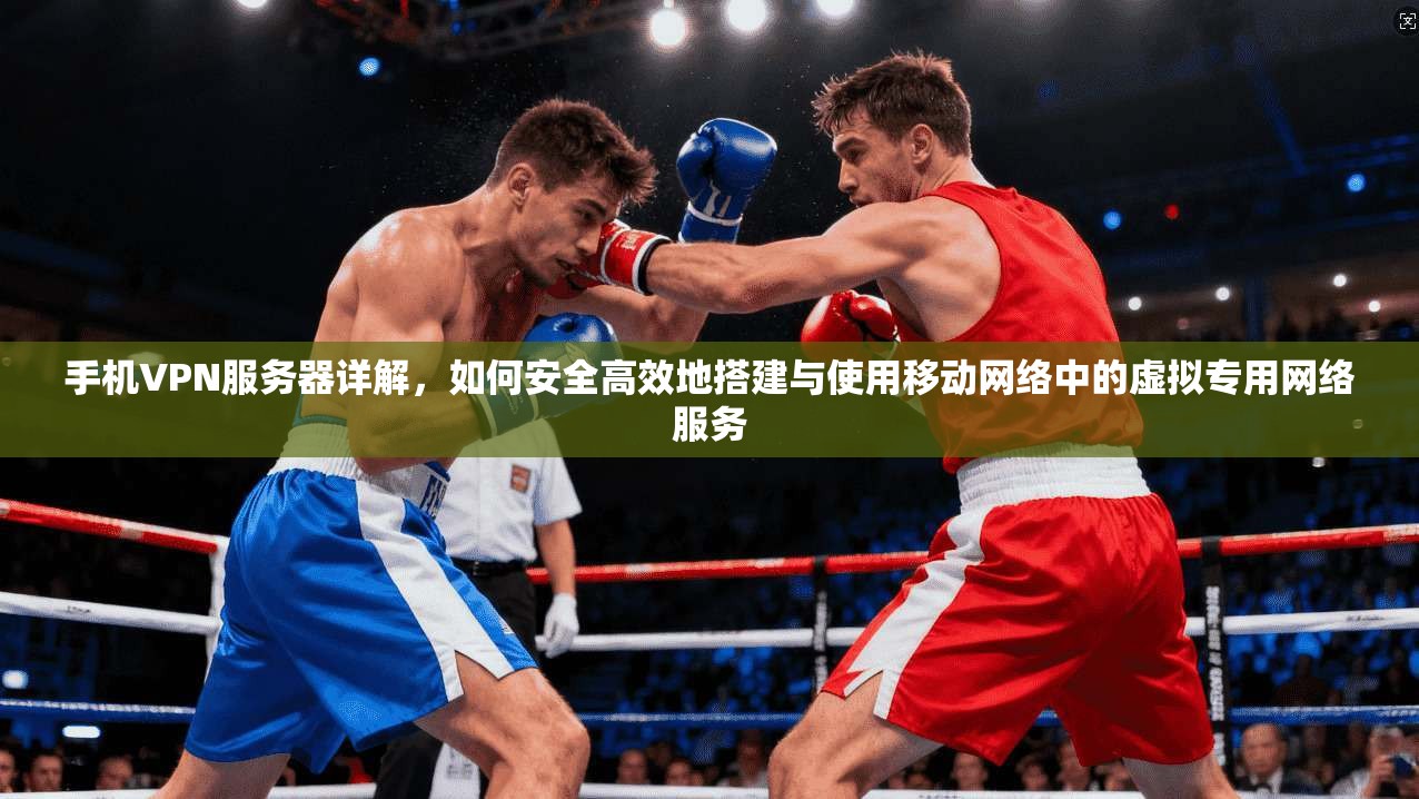 手机VPN服务器详解，如何安全高效地搭建与使用移动网络中的虚拟专用网络服务