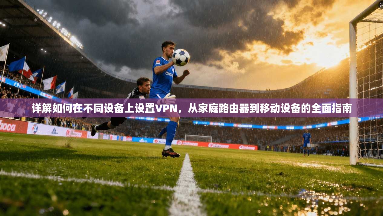 详解如何在不同设备上设置VPN，从家庭路由器到移动设备的全面指南