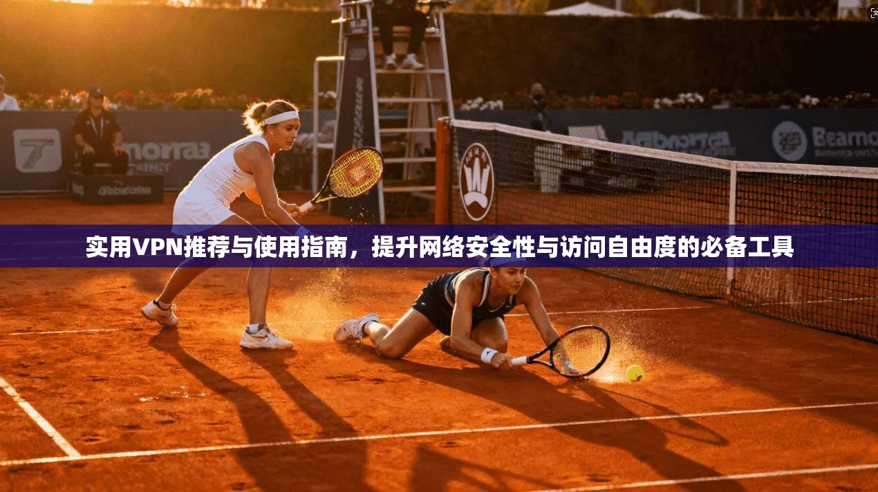 实用VPN推荐与使用指南，提升网络安全性与访问自由度的必备工具