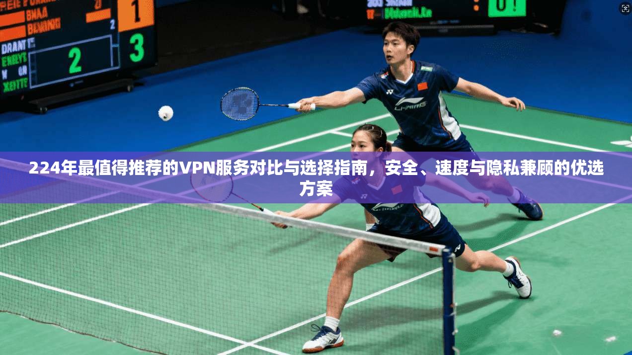 224年最值得推荐的VPN服务对比与选择指南，安全、速度与隐私兼顾的优选方案