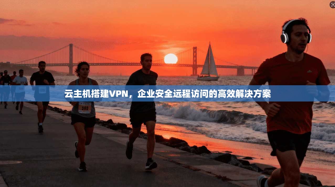 云主机搭建VPN，企业安全远程访问的高效解决方案