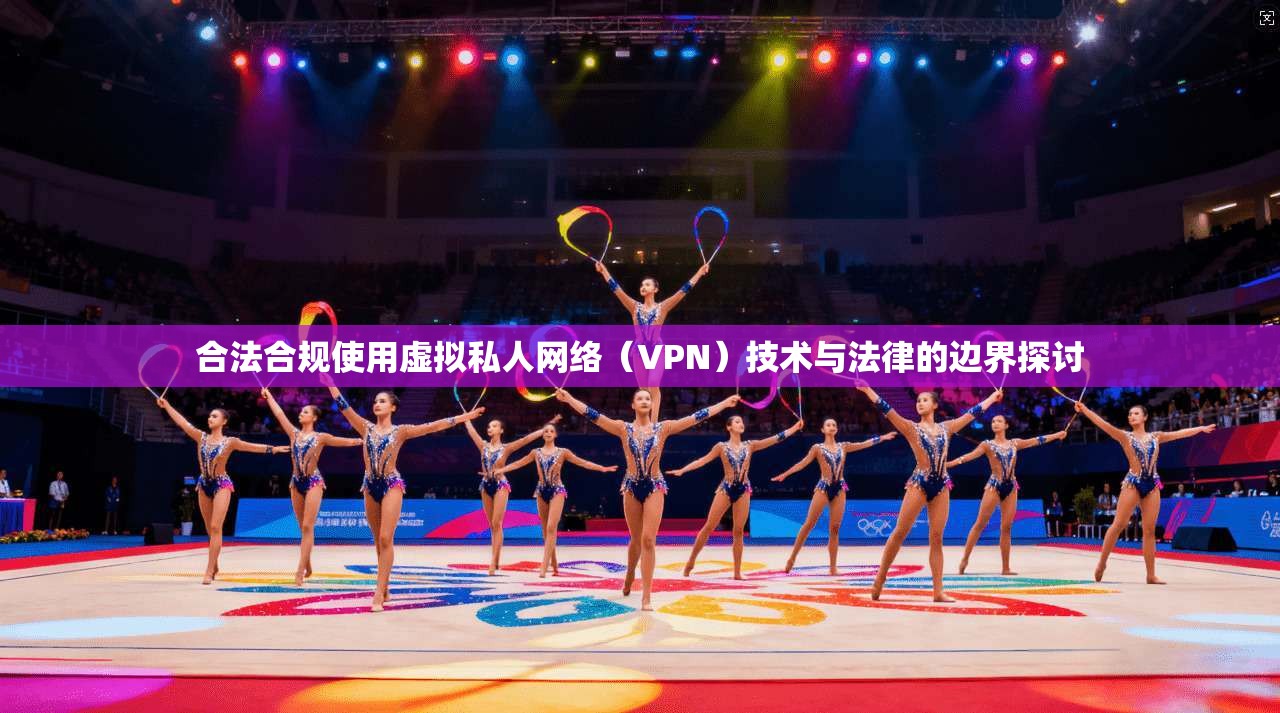 合法合规使用虚拟私人网络（VPN）技术与法律的边界探讨