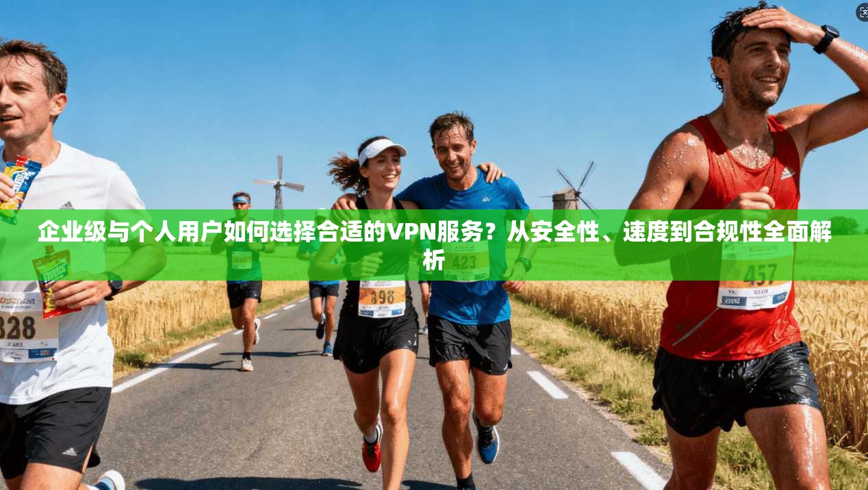 企业级与个人用户如何选择合适的VPN服务？从安全性、速度到合规性全面解析