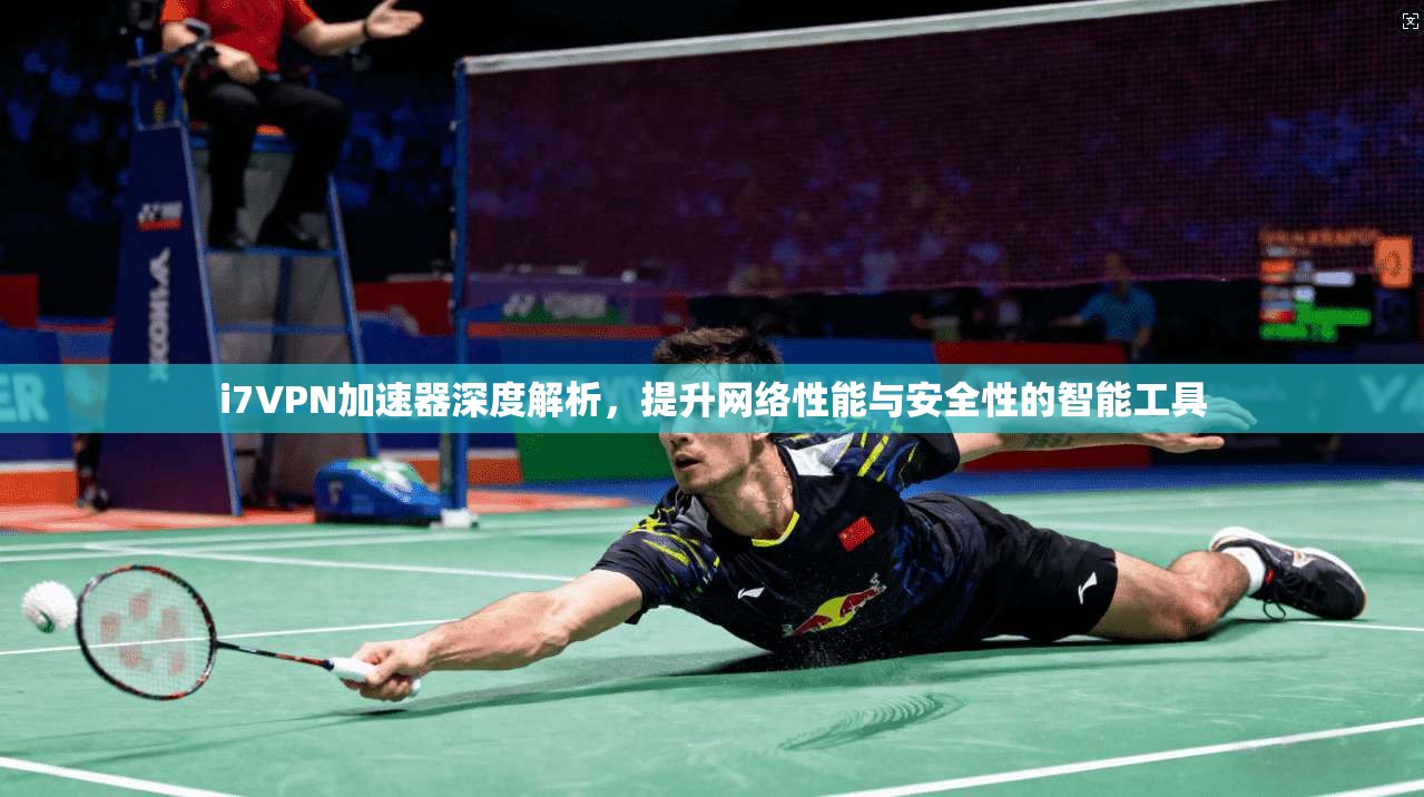 i7VPN加速器深度解析，提升网络性能与安全性的智能工具