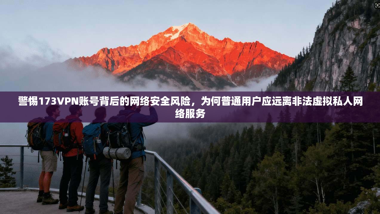 警惕173VPN账号背后的网络安全风险，为何普通用户应远离非法虚拟私人网络服务