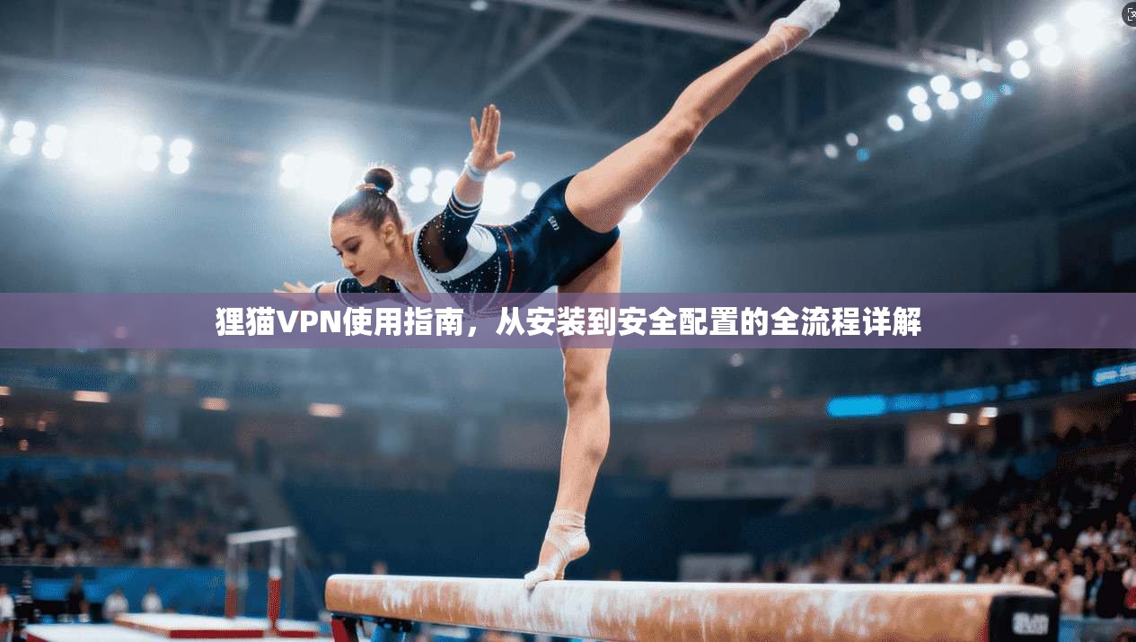 狸猫VPN使用指南，从安装到安全配置的全流程详解