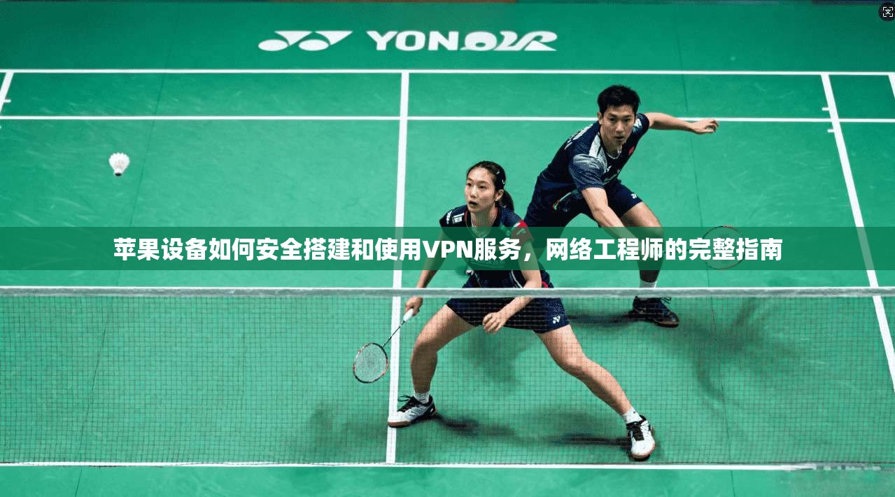 苹果设备如何安全搭建和使用VPN服务，网络工程师的完整指南