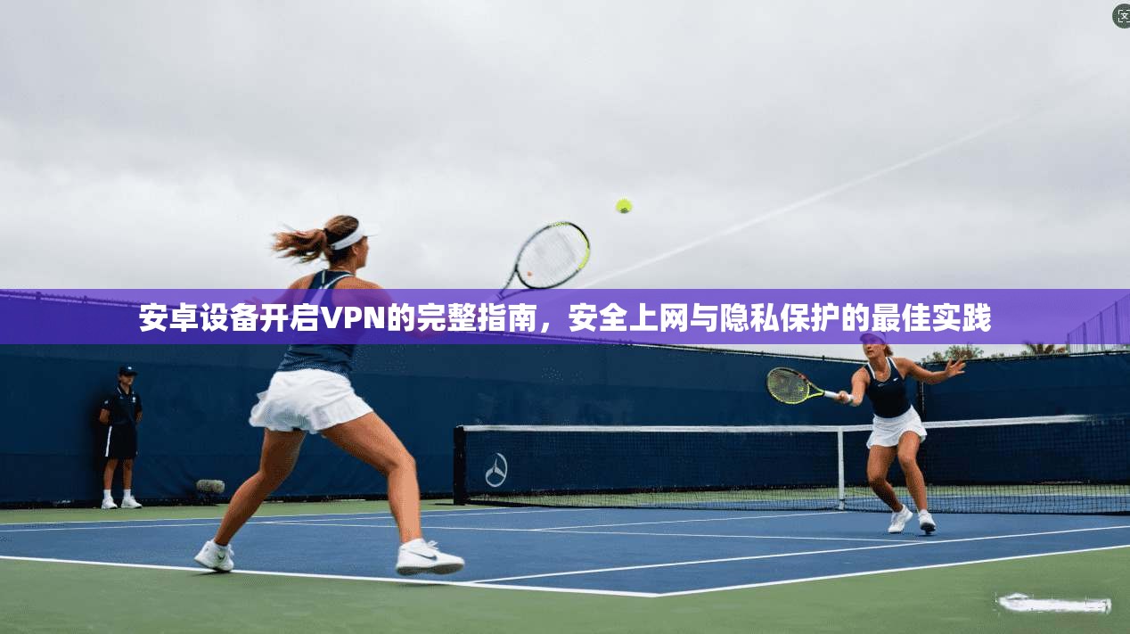 安卓设备开启VPN的完整指南，安全上网与隐私保护的最佳实践