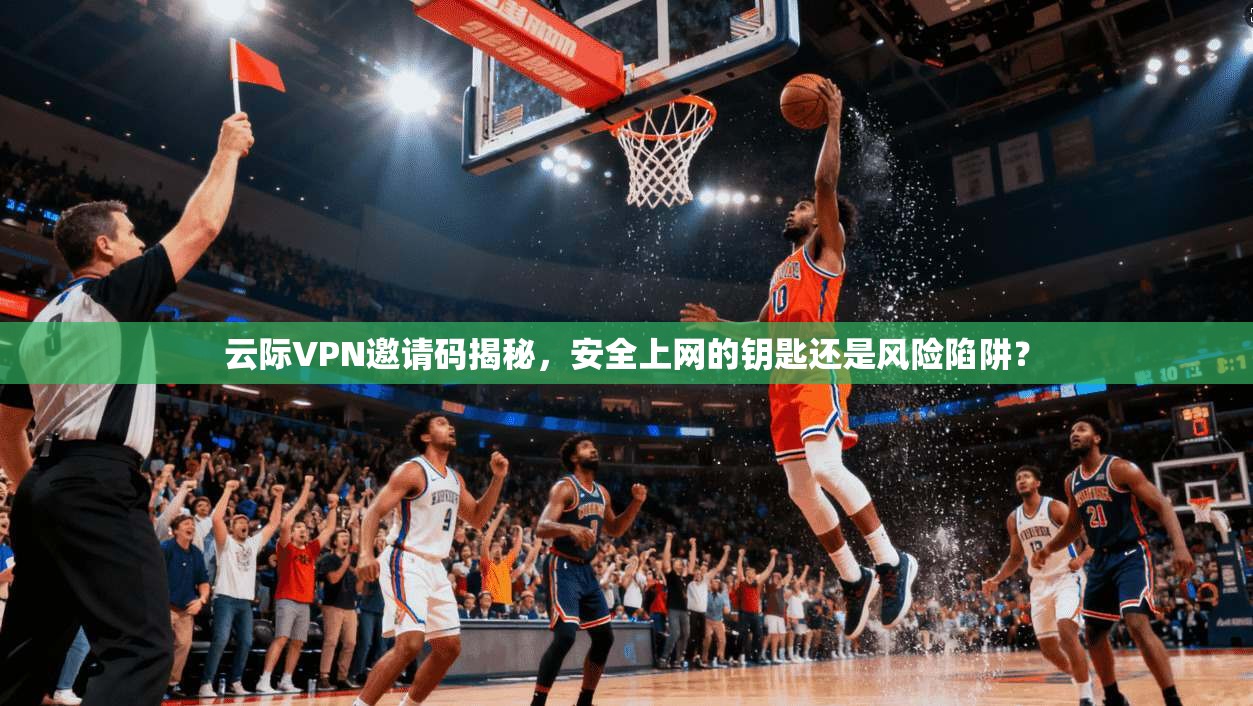 云际VPN邀请码揭秘，安全上网的钥匙还是风险陷阱？