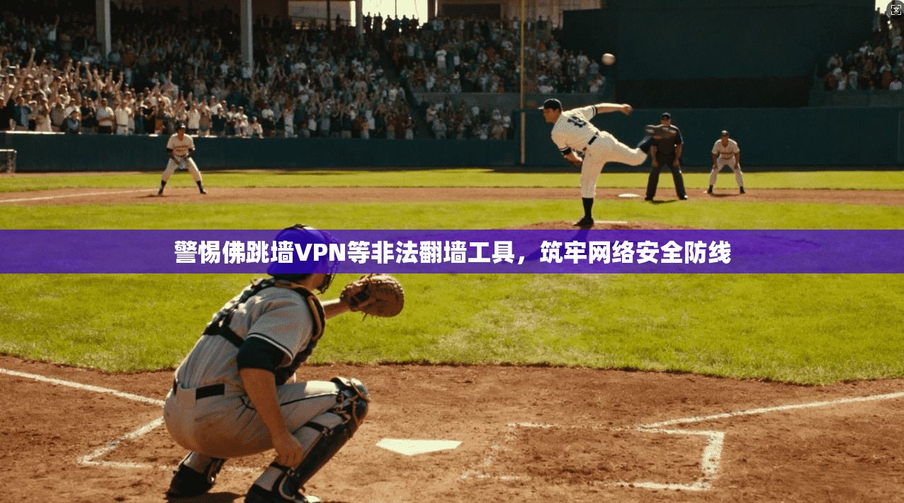 警惕佛跳墙VPN等非法翻墙工具，筑牢网络安全防线