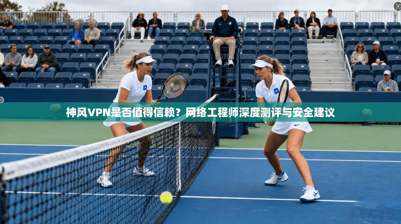 神风VPN是否值得信赖？网络工程师深度测评与安全建议