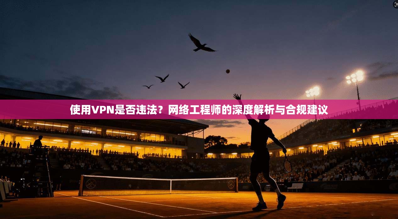使用VPN是否违法？网络工程师的深度解析与合规建议