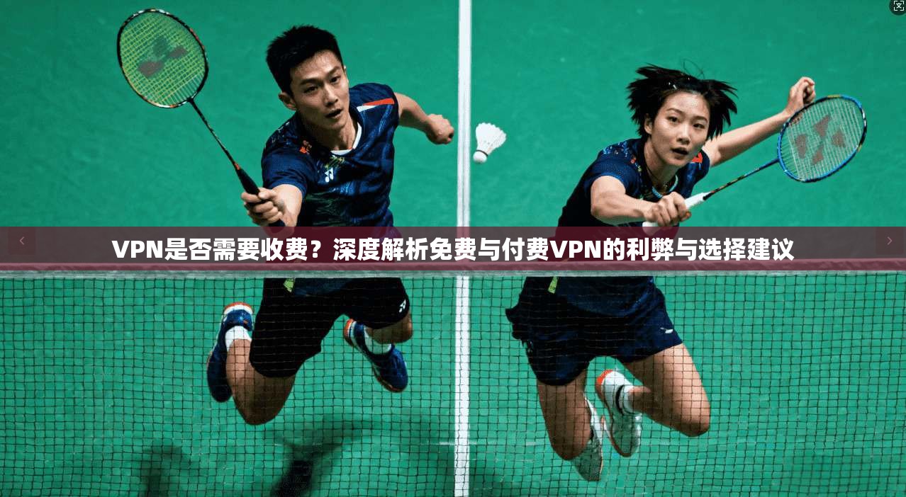 VPN是否需要收费？深度解析免费与付费VPN的利弊与选择建议