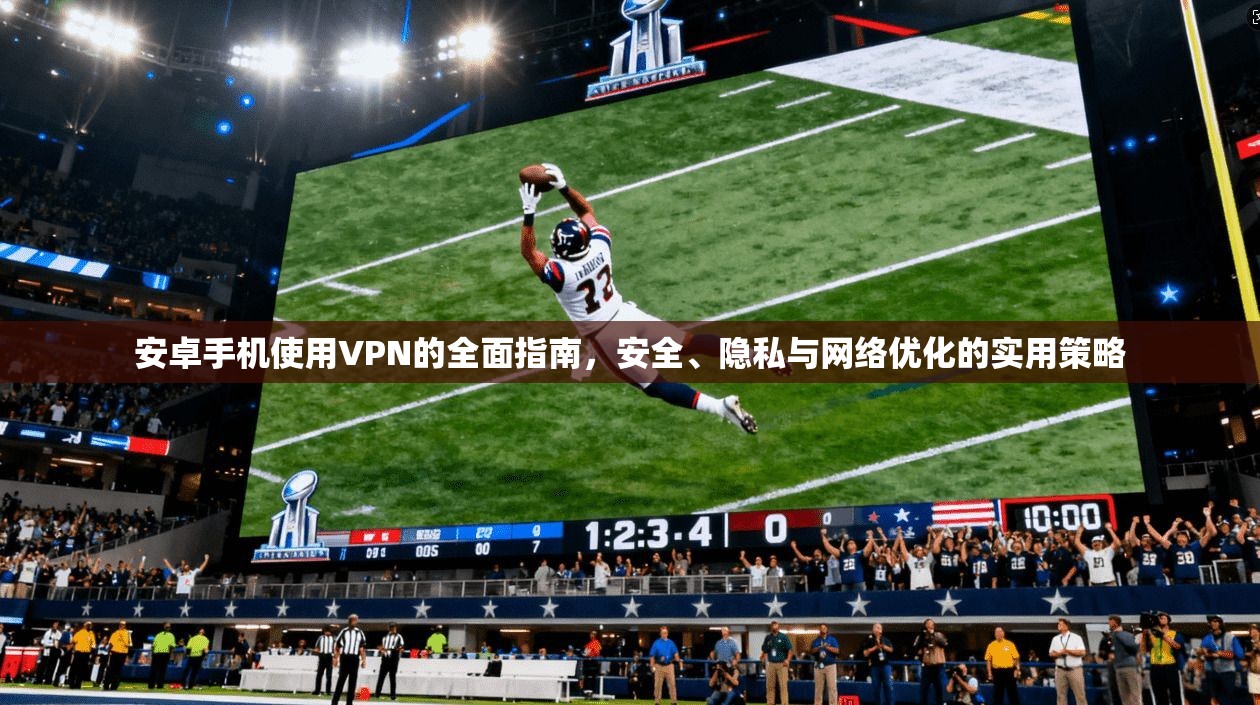 安卓手机使用VPN的全面指南，安全、隐私与网络优化的实用策略
