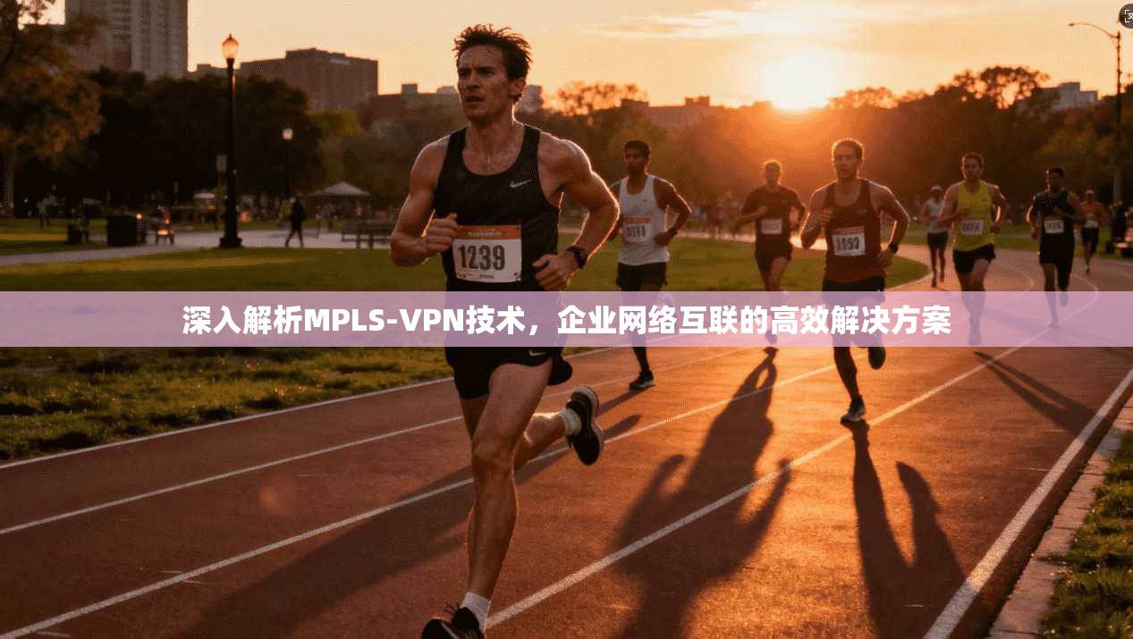 深入解析MPLS-VPN技术，企业网络互联的高效解决方案