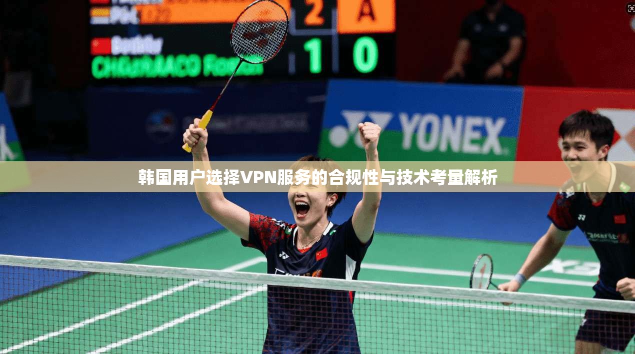 韩国用户选择VPN服务的合规性与技术考量解析