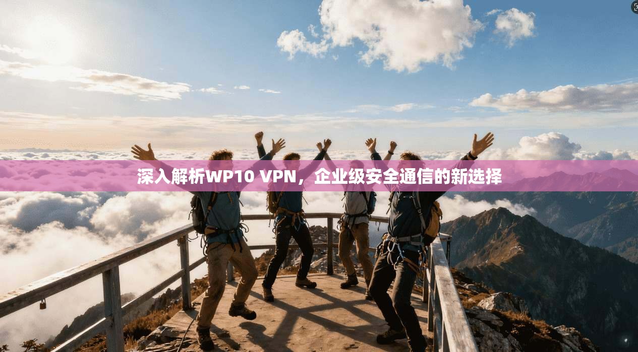 深入解析WP10 VPN，企业级安全通信的新选择