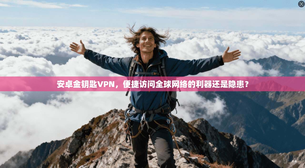 安卓金钥匙VPN，便捷访问全球网络的利器还是隐患？
