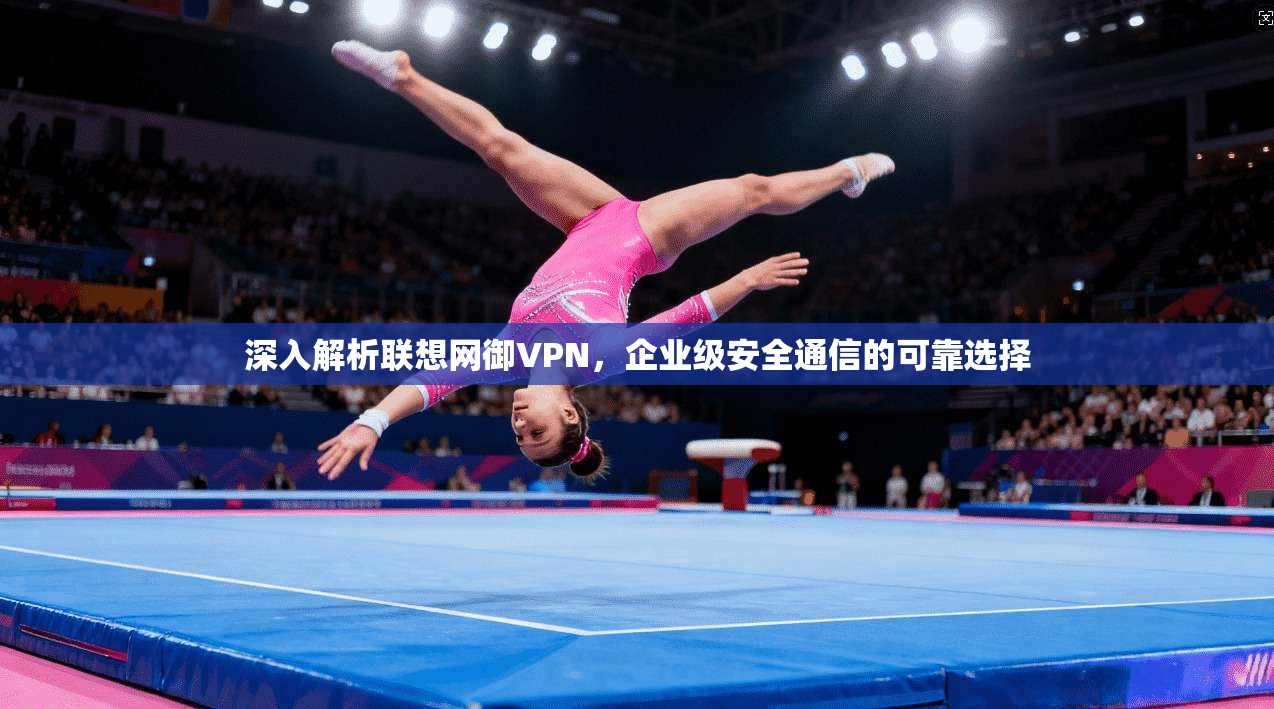 深入解析联想网御VPN，企业级安全通信的可靠选择