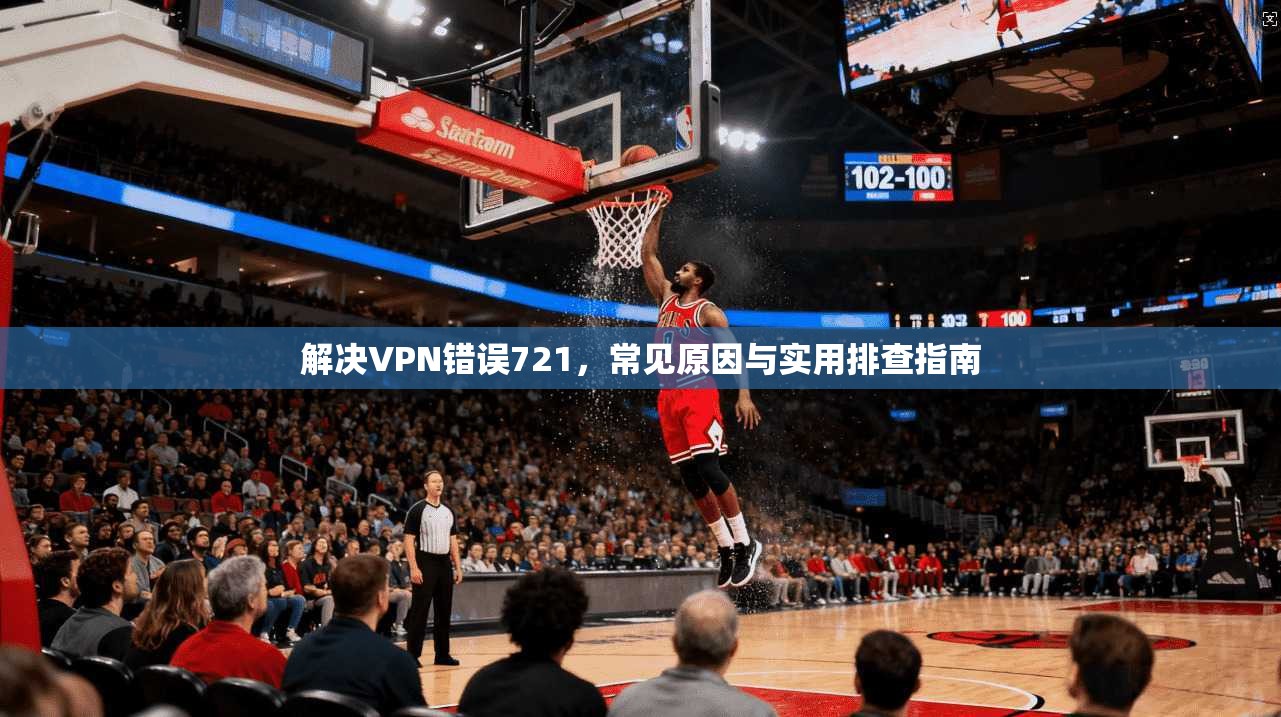 解决VPN错误721，常见原因与实用排查指南