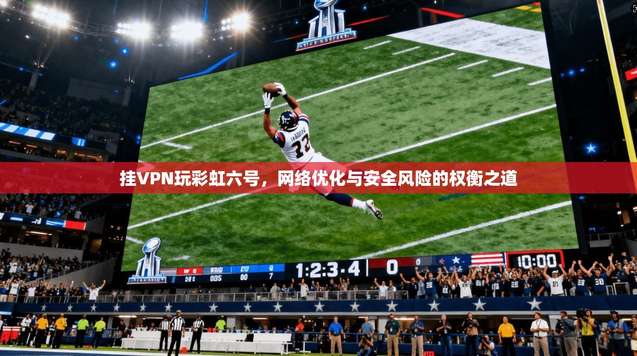 挂VPN玩彩虹六号，网络优化与安全风险的权衡之道