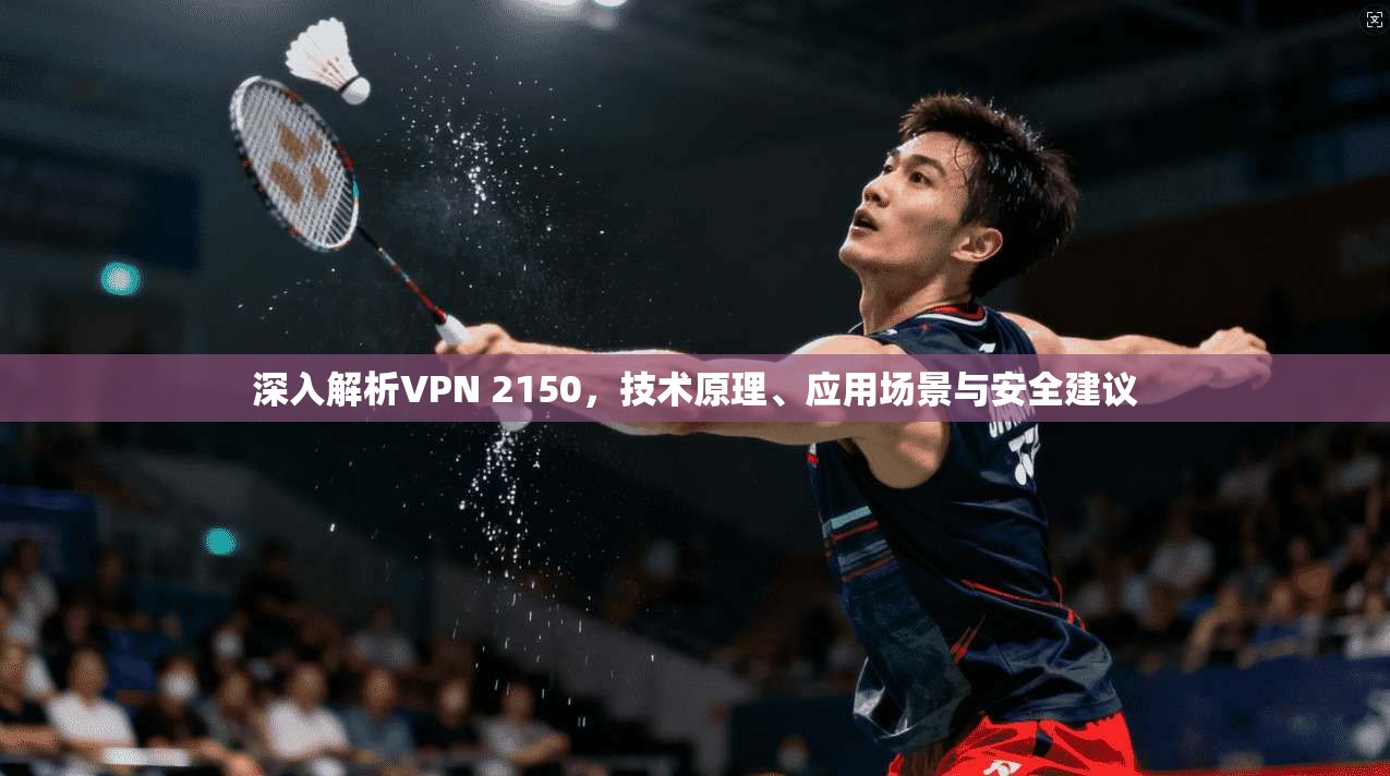 深入解析VPN 2150，技术原理、应用场景与安全建议