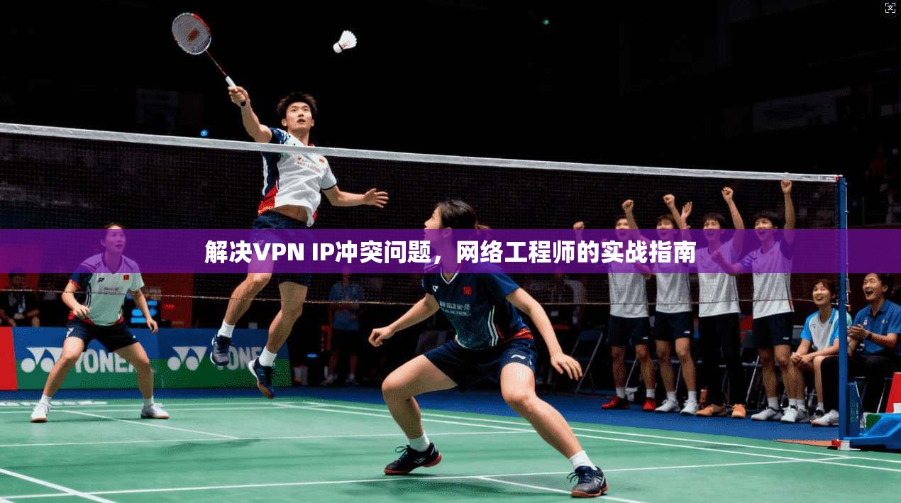 解决VPN IP冲突问题，网络工程师的实战指南