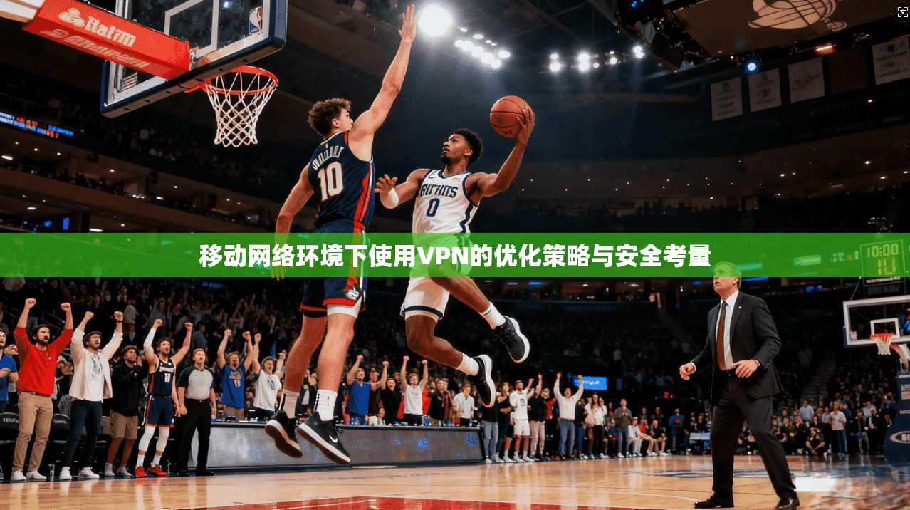 移动网络环境下使用VPN的优化策略与安全考量