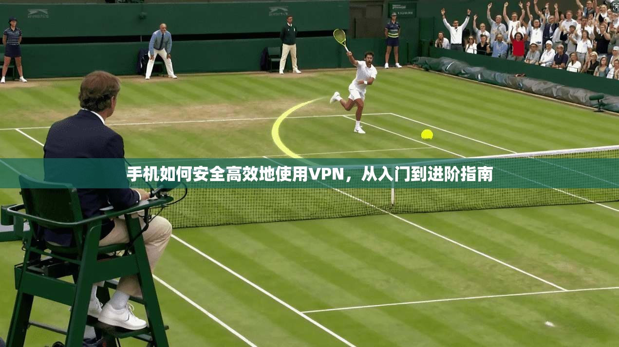 手机如何安全高效地使用VPN，从入门到进阶指南