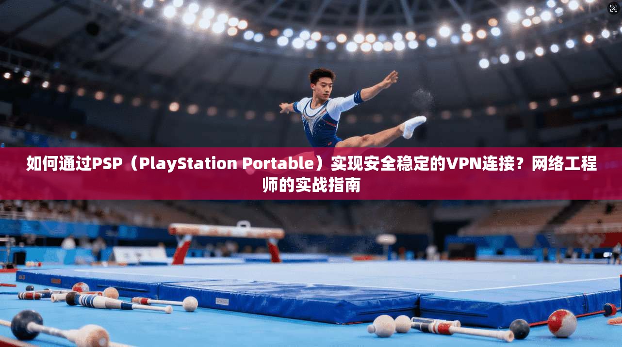 如何通过PSP（PlayStation Portable）实现安全稳定的VPN连接？网络工程师的实战指南