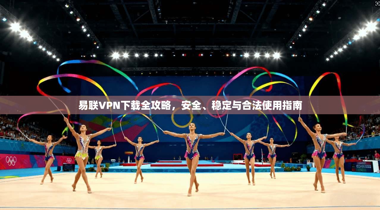 易联VPN下载全攻略，安全、稳定与合法使用指南