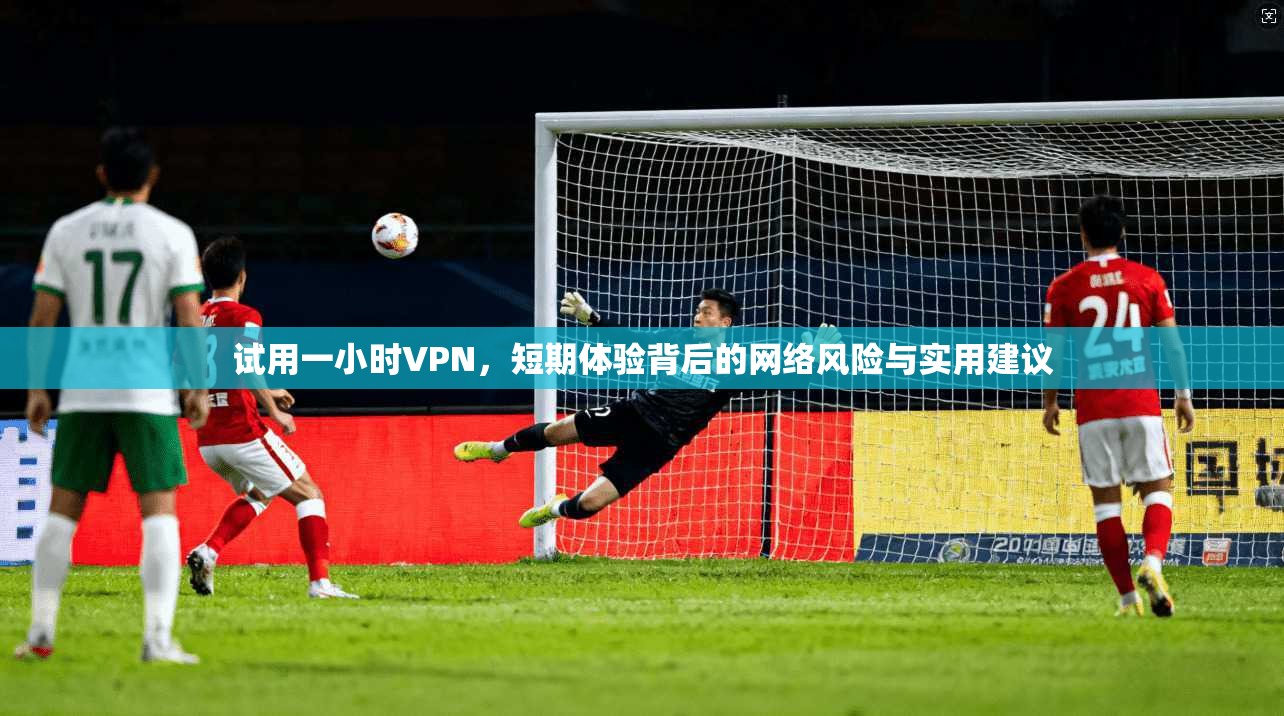试用一小时VPN，短期体验背后的网络风险与实用建议