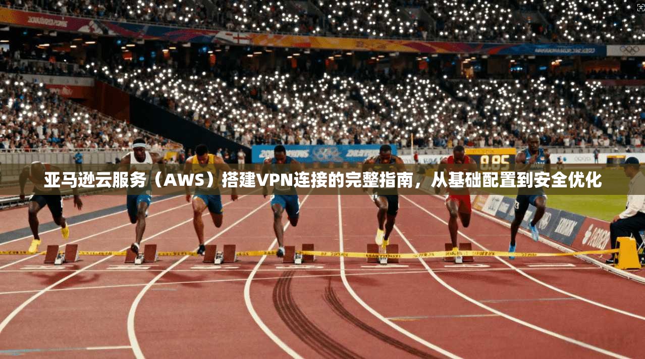 亚马逊云服务（AWS）搭建VPN连接的完整指南，从基础配置到安全优化