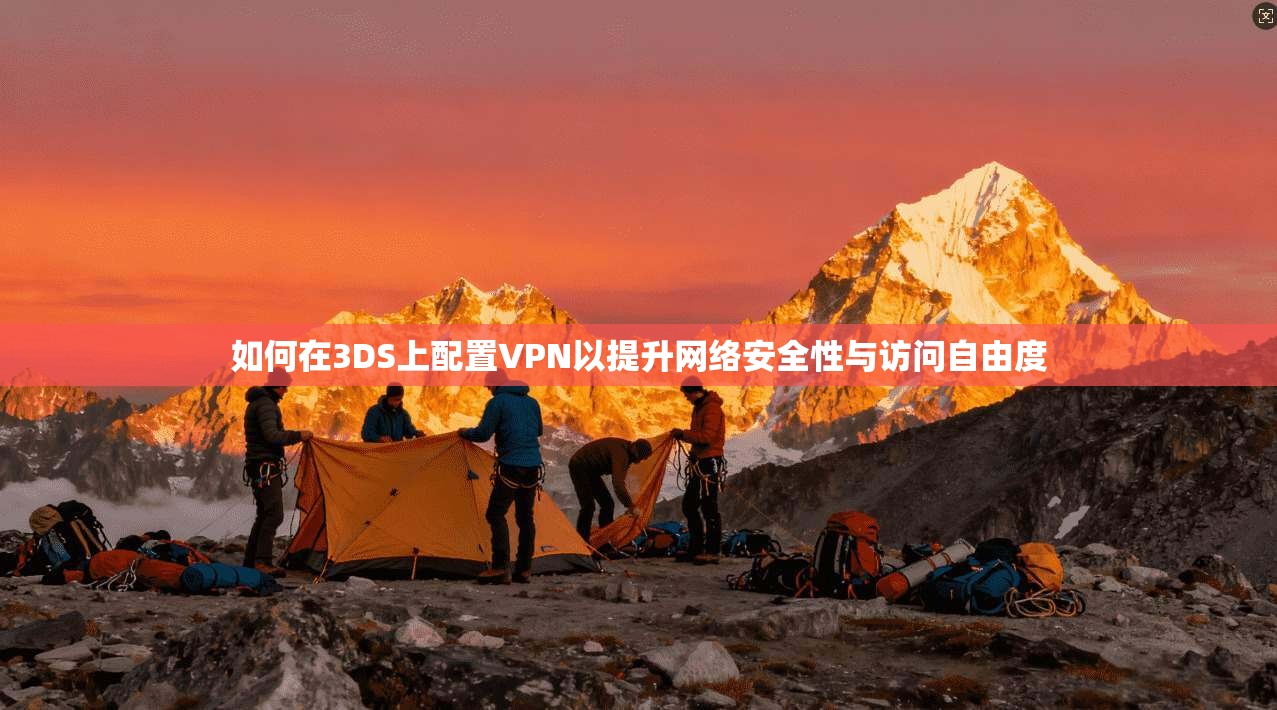 如何在3DS上配置VPN以提升网络安全性与访问自由度