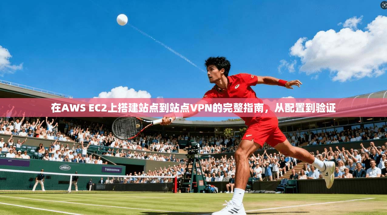 在AWS EC2上搭建站点到站点VPN的完整指南，从配置到验证