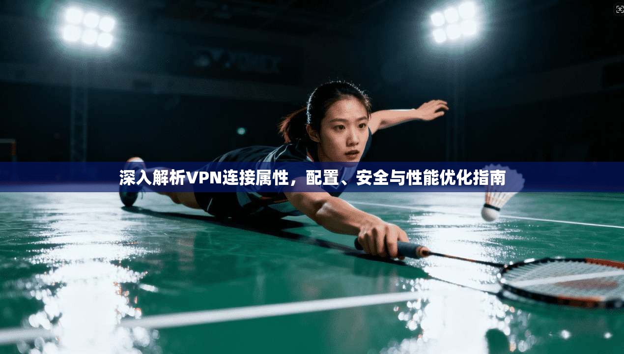 深入解析VPN连接属性，配置、安全与性能优化指南